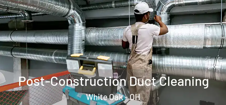 Post-Construction Duct Cleaning White Oak - OH